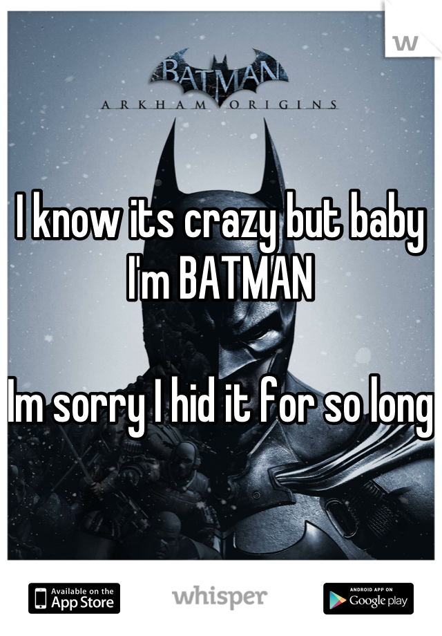 I know its crazy but baby I'm BATMAN 

Im sorry I hid it for so long