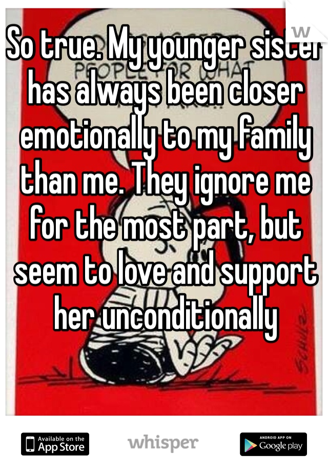 So true. My younger sister has always been closer emotionally to my family than me. They ignore me for the most part, but seem to love and support her unconditionally 