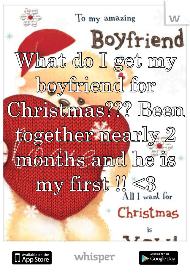 What do I get my boyfriend for Christmas??? Been together nearly 2 months and he is my first !! <3