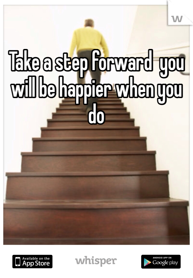 Take a step forward  you will be happier when you do 