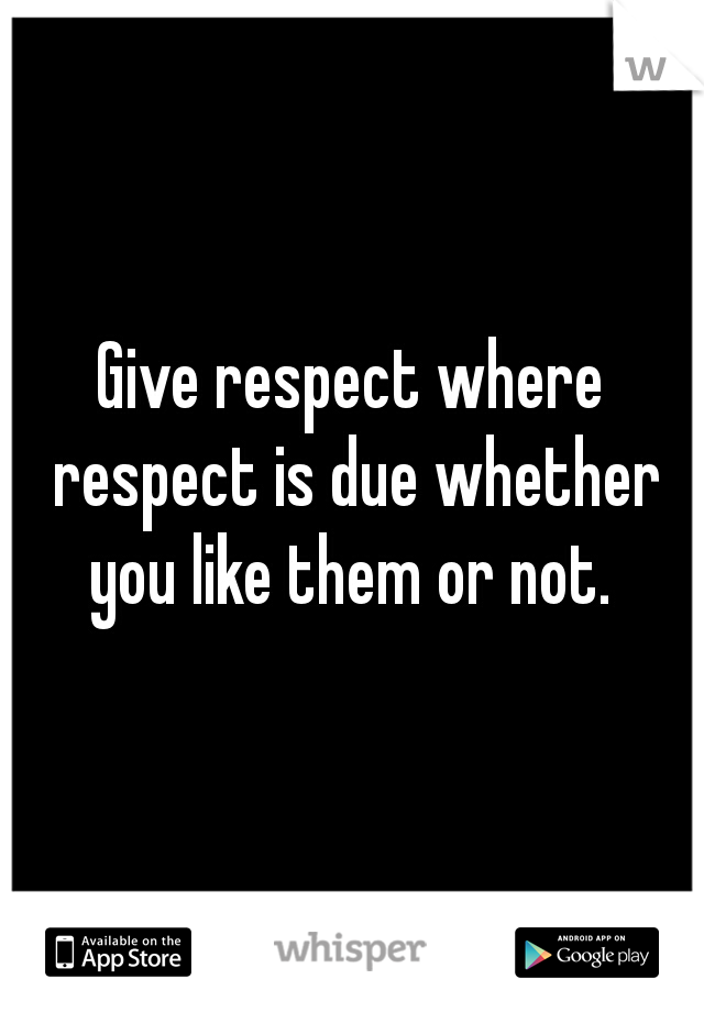 Give respect where respect is due whether you like them or not. 