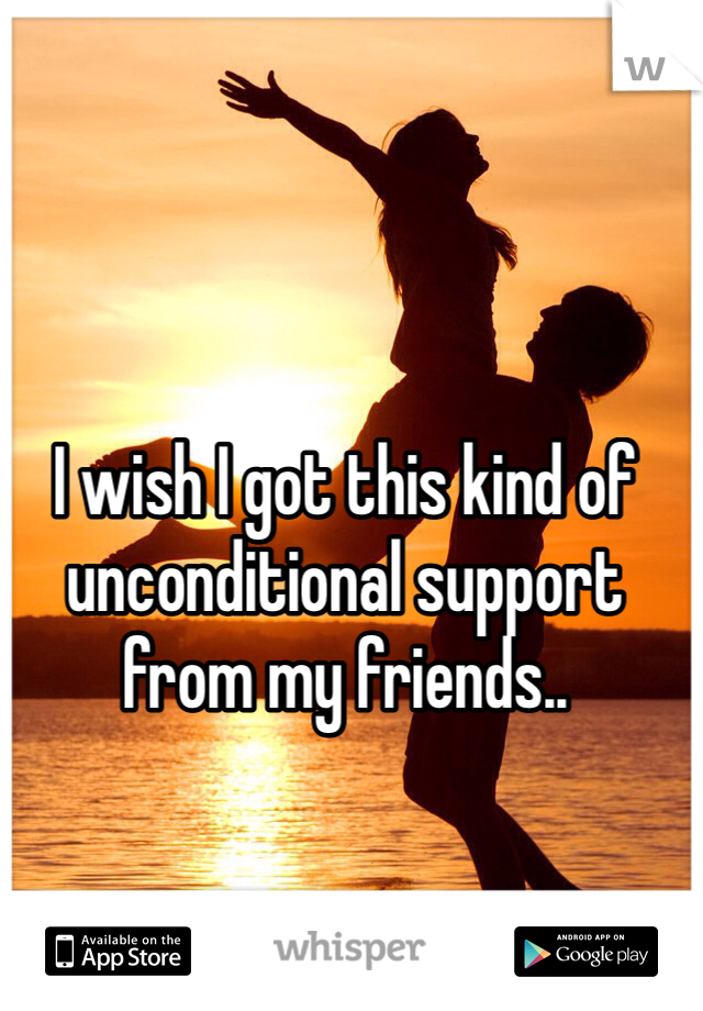 I wish I got this kind of unconditional support from my friends..