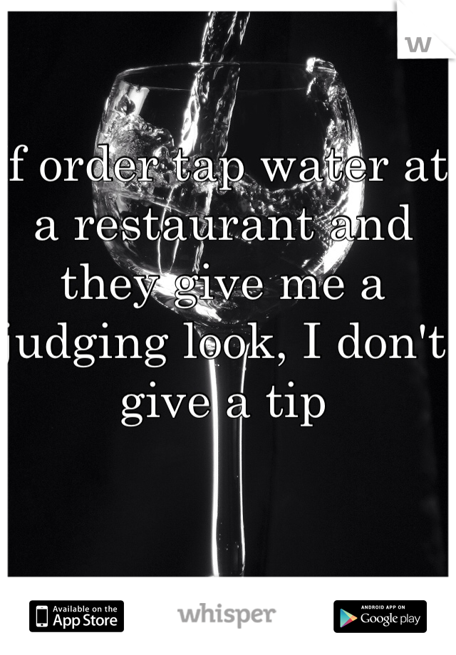 If order tap water at a restaurant and they give me a judging look, I don't give a tip