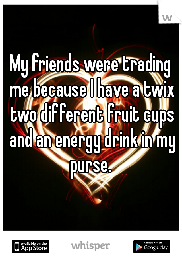 My friends were trading me because I have a twix two different fruit cups and an energy drink in my purse. 