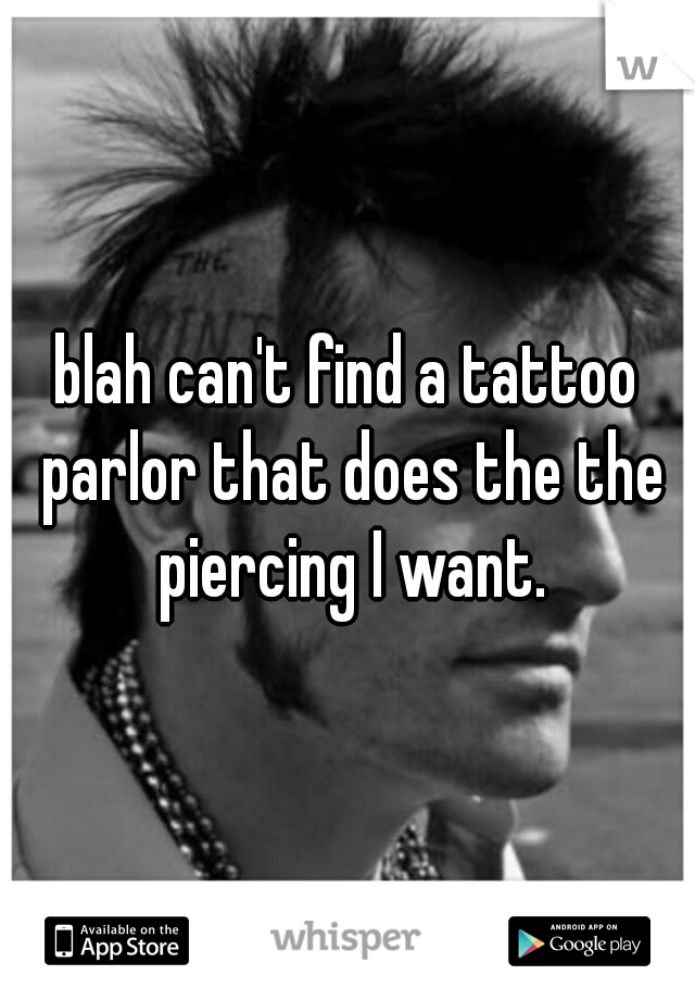 blah can't find a tattoo parlor that does the the piercing I want.