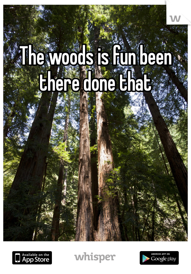 The woods is fun been there done that
