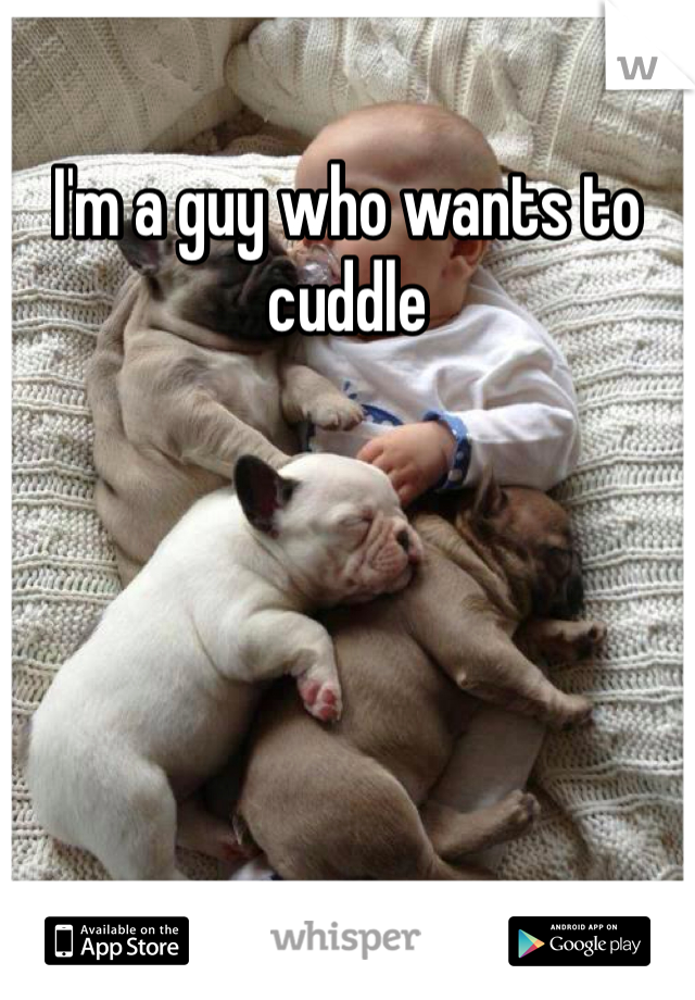 I'm a guy who wants to cuddle
