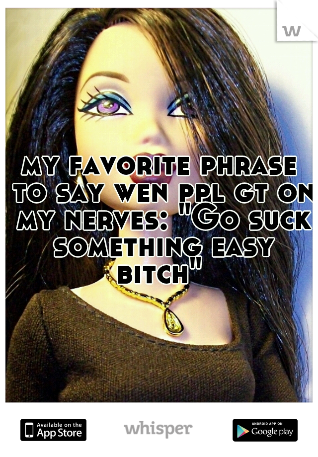 my favorite phrase to say wen ppl gt on my nerves: "Go suck something easy bitch" 
