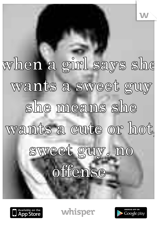when a girl says she wants a sweet guy she means she wants a cute or hot, sweet guy. no offense 