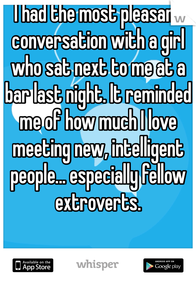 I had the most pleasant conversation with a girl who sat next to me at a bar last night. It reminded me of how much I love meeting new, intelligent people... especially fellow extroverts. 