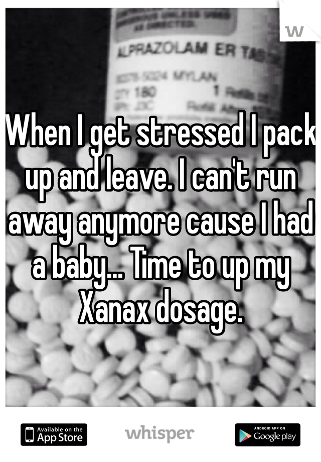 When I get stressed I pack up and leave. I can't run away anymore cause I had a baby... Time to up my Xanax dosage. 