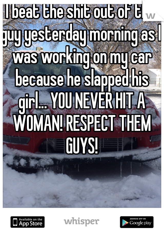 I beat the shit out of this guy yesterday morning as I was working on my car because he slapped his girl... YOU NEVER HIT A WOMAN! RESPECT THEM GUYS!