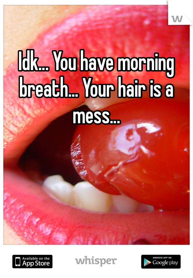 Idk... You have morning breath... Your hair is a mess... 