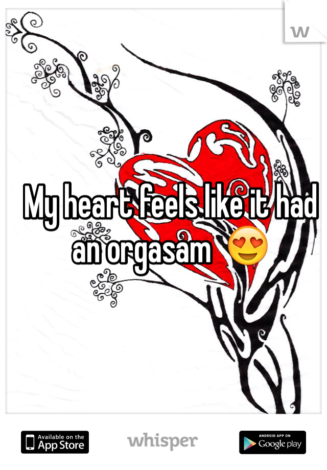 My heart feels like it had an orgasam  😍