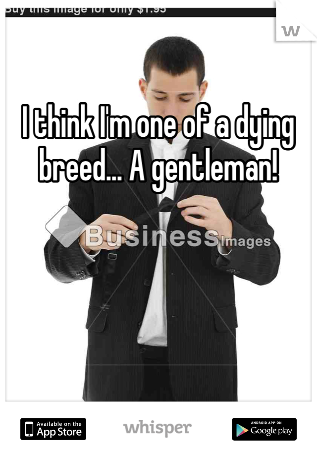 I think I'm one of a dying breed... A gentleman!