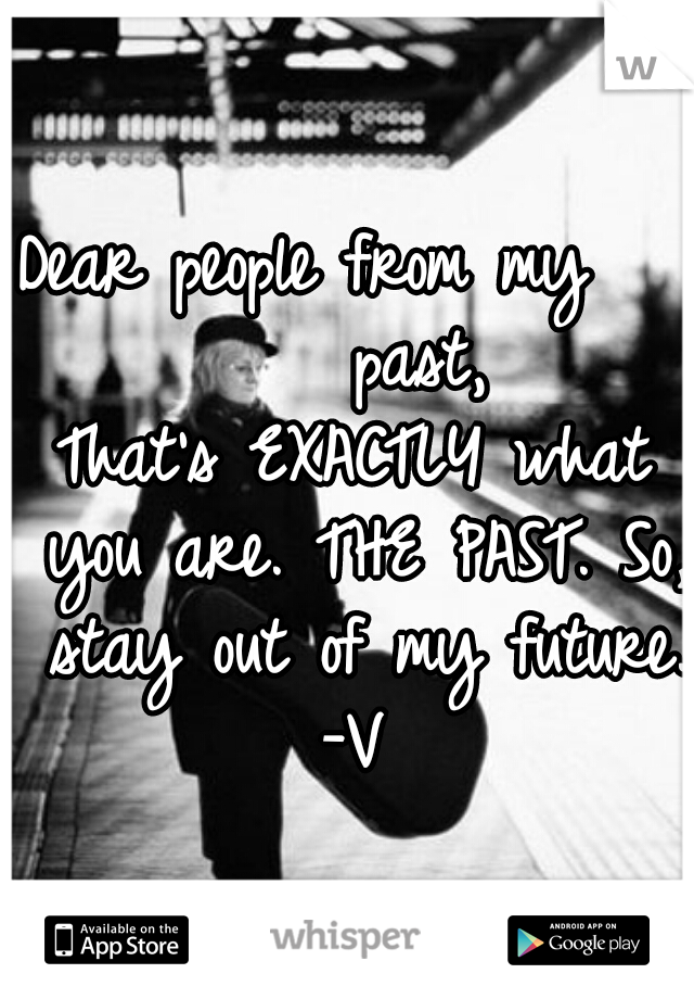 Dear people from my       past,
That's EXACTLY what you are. THE PAST. So, stay out of my future.
 -V 