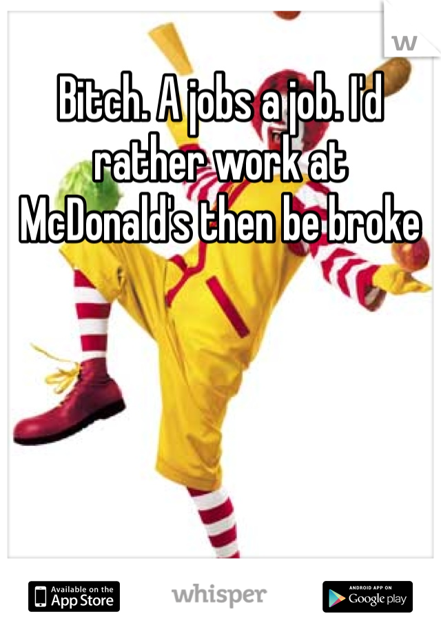 Bitch. A jobs a job. I'd rather work at McDonald's then be broke 