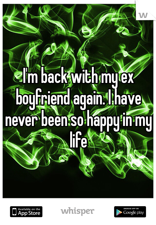 I'm back with my ex boyfriend again. I have never been so happy in my life 
