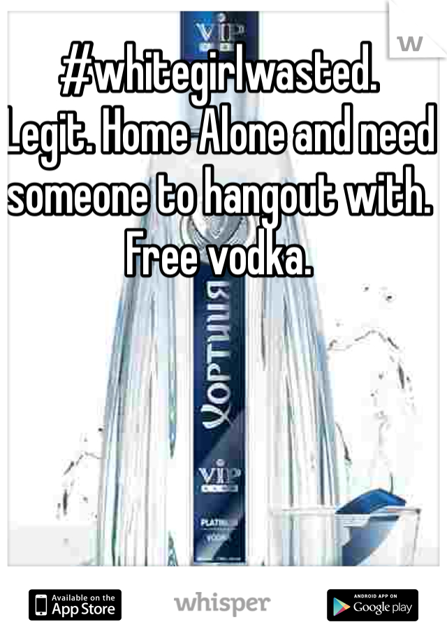 #whitegirlwasted. 
Legit. Home Alone and need someone to hangout with.
Free vodka. 