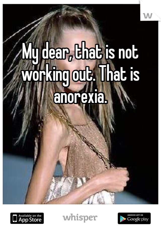 My dear, that is not working out. That is anorexia. 