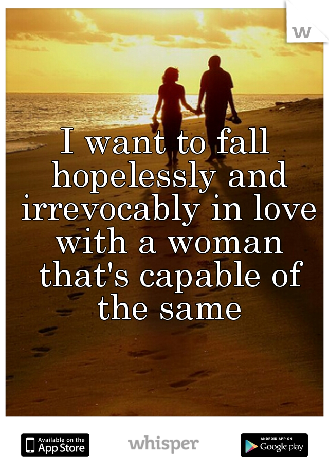 I want to fall hopelessly and irrevocably in love with a woman that's capable of the same