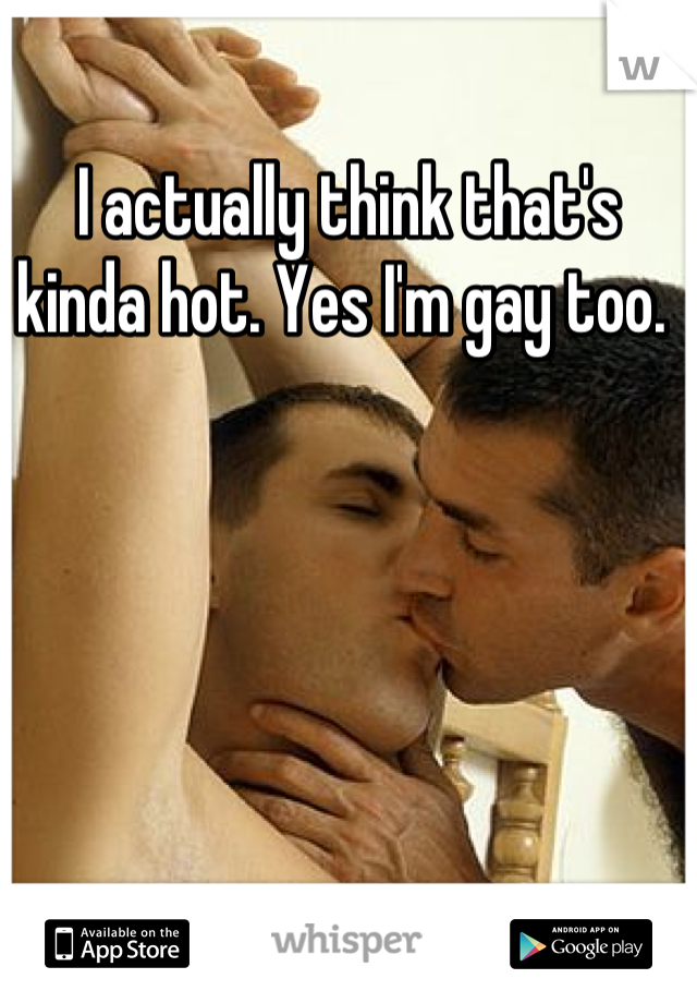 I actually think that's kinda hot. Yes I'm gay too. 