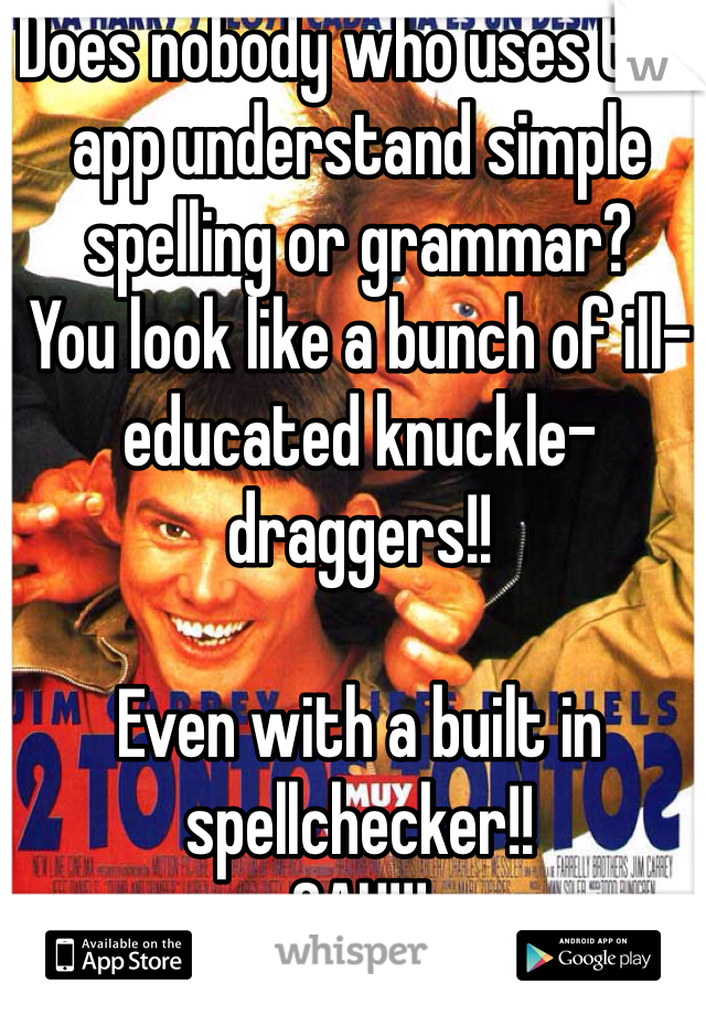 Does nobody who uses this app understand simple spelling or grammar? 
You look like a bunch of ill-educated knuckle-draggers!!

Even with a built in spellchecker!!
GAH!!!