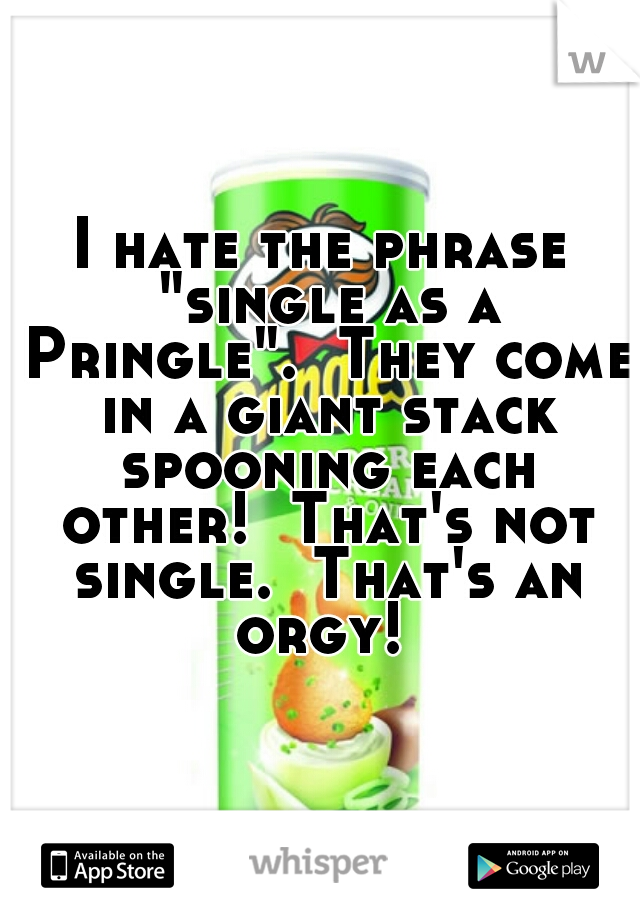 I hate the phrase "single as a Pringle".  They come in a giant stack spooning each other!  That's not single.  That's an orgy! 
