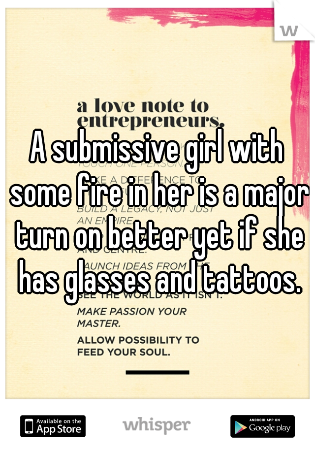 A submissive girl with some fire in her is a major turn on better yet if she has glasses and tattoos.