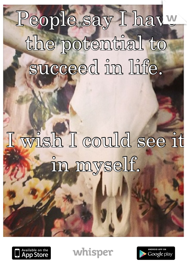 People say I have the potential to succeed in life.


I wish I could see it in myself.