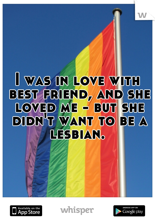 I was in love with best friend, and she loved me - but she didn't want to be a lesbian. 