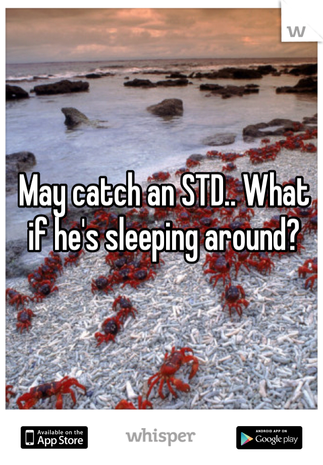 May catch an STD.. What if he's sleeping around?
