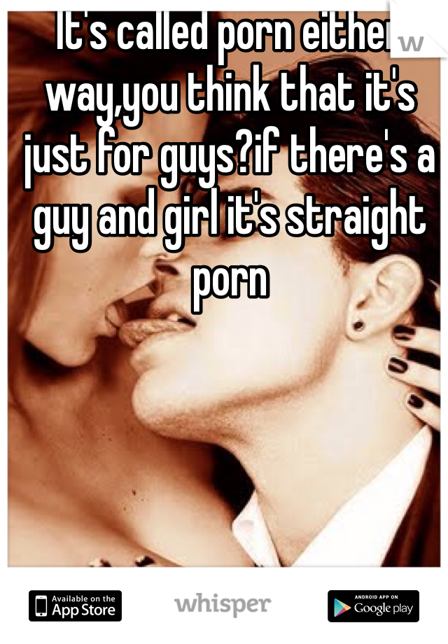 It's called porn either way,you think that it's just for guys?if there's a guy and girl it's straight porn