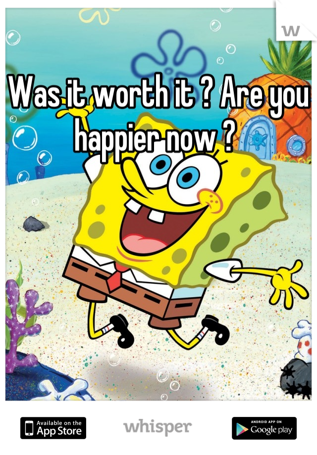 Was it worth it ? Are you happier now ? 