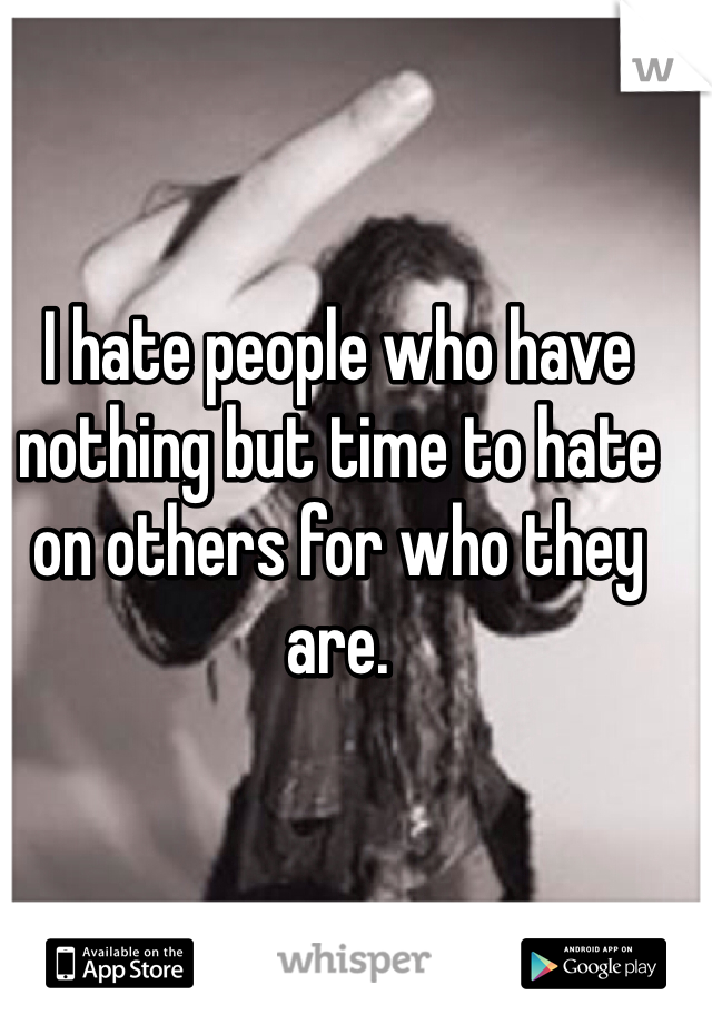 I hate people who have nothing but time to hate on others for who they are.