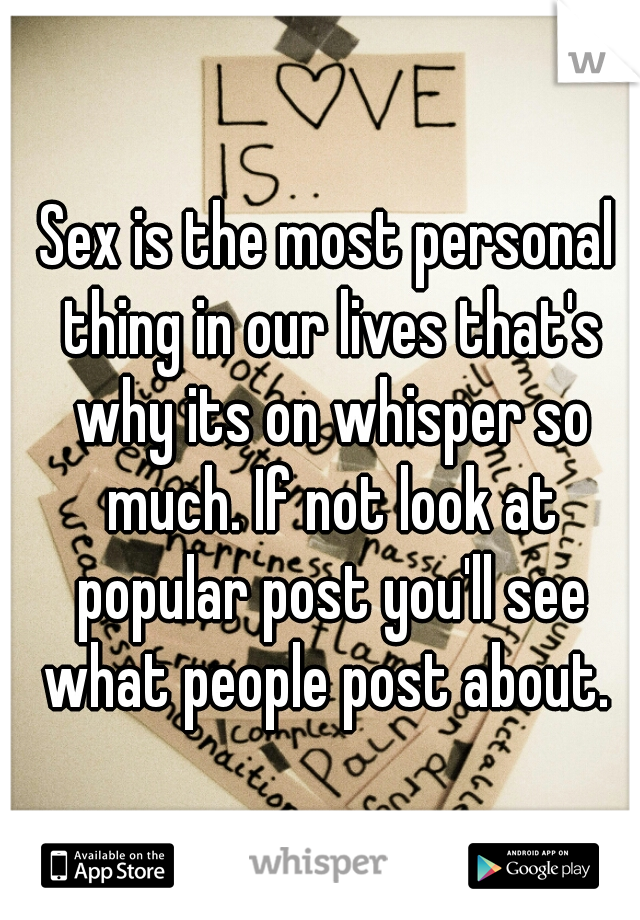 Sex is the most personal thing in our lives that's why its on whisper so much. If not look at popular post you'll see what people post about. 