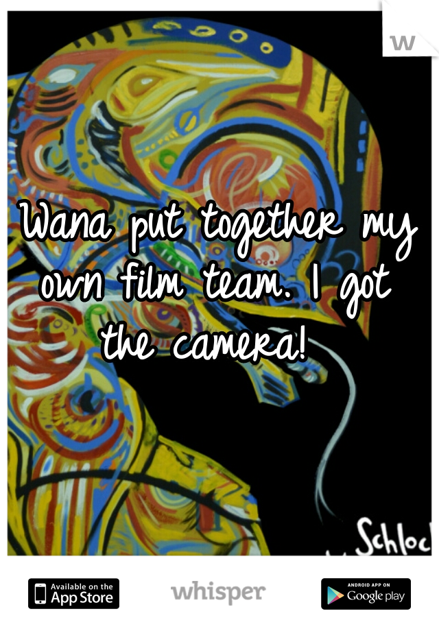 I Wana put together my own film team. I got the camera! 