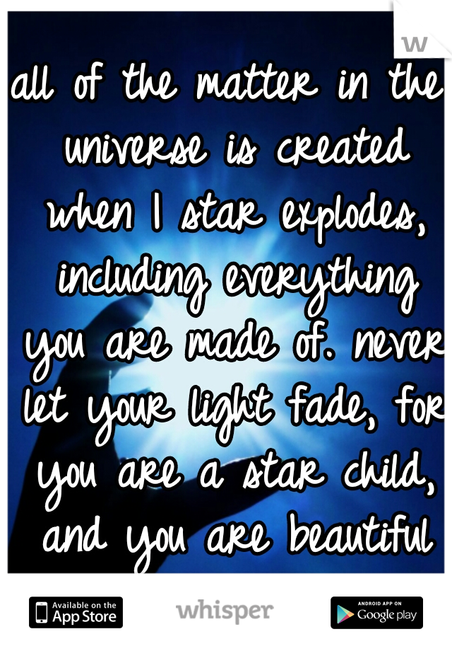 all of the matter in the universe is created when I star explodes, including everything you are made of. never let your light fade, for you are a star child, and you are beautiful