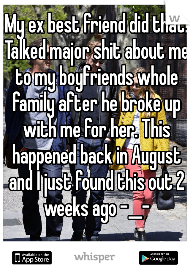 My ex best friend did that! Talked major shit about me to my boyfriends whole family after he broke up with me for her. This happened back in August and I just found this out 2 weeks ago -__-