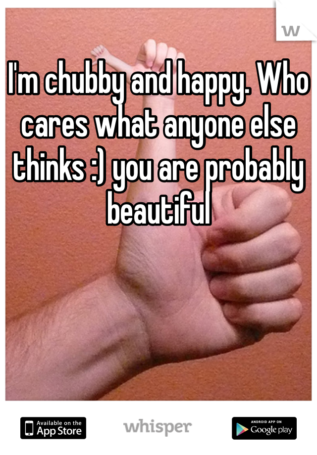 I'm chubby and happy. Who cares what anyone else thinks :) you are probably beautiful 