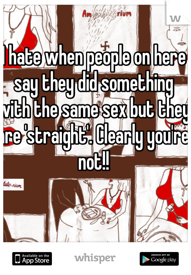 I hate when people on here say they did something with the same sex but they are 'straight'. Clearly you're not!!