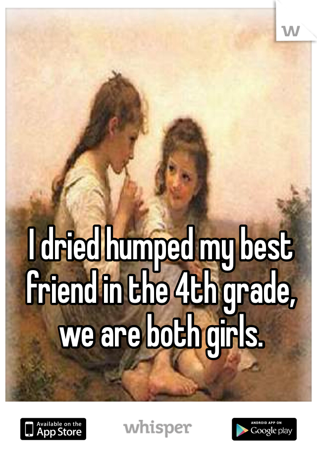 I dried humped my best friend in the 4th grade, we are both girls. 