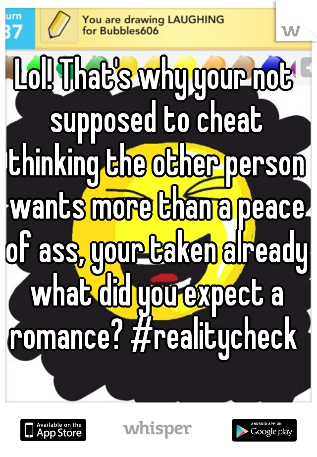 Lol! That's why your not supposed to cheat thinking the other person wants more than a peace of ass, your taken already what did you expect a romance? #realitycheck 