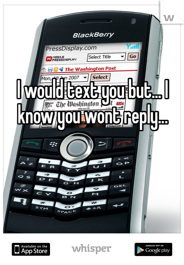 I would text you but... I know you wont reply...