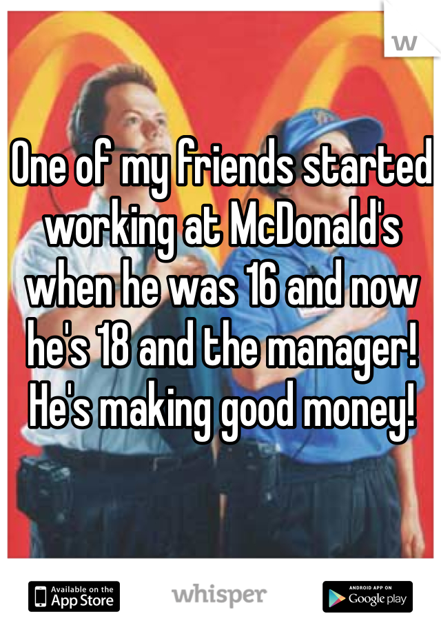 One of my friends started working at McDonald's when he was 16 and now he's 18 and the manager! He's making good money!