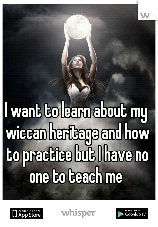 I want to learn about my wiccan heritage and how to practice but I have no one to teach me 