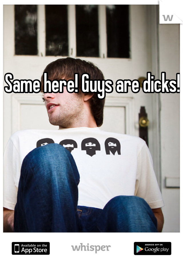 Same here! Guys are dicks! 