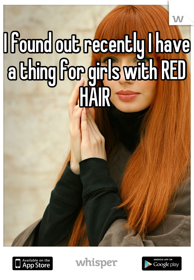 I found out recently I have a thing for girls with RED HAIR 