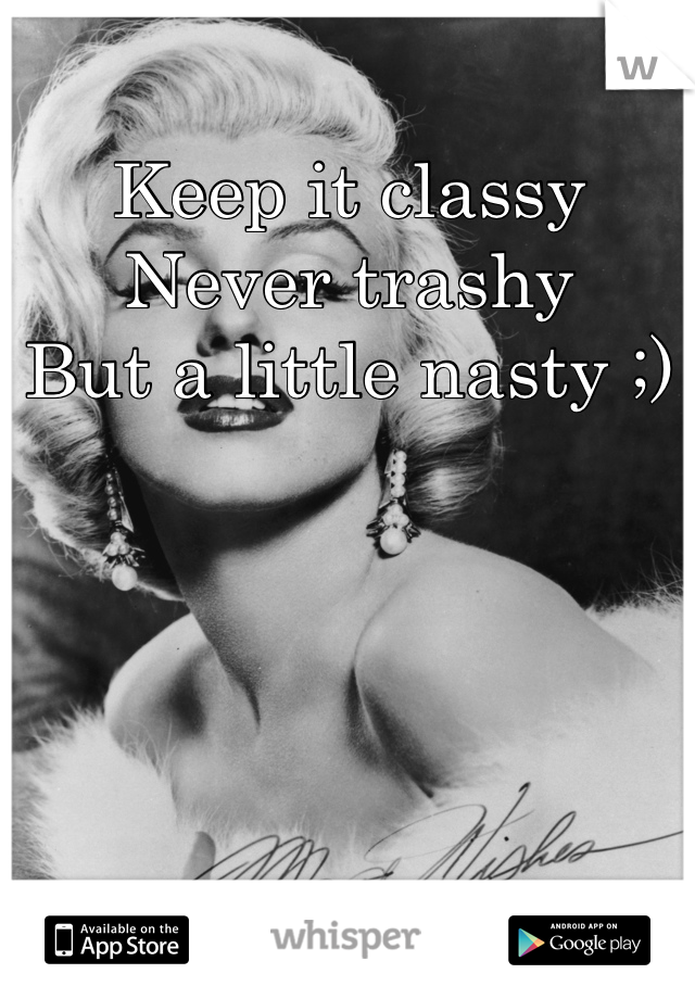 Keep it classy
Never trashy
But a little nasty ;)


