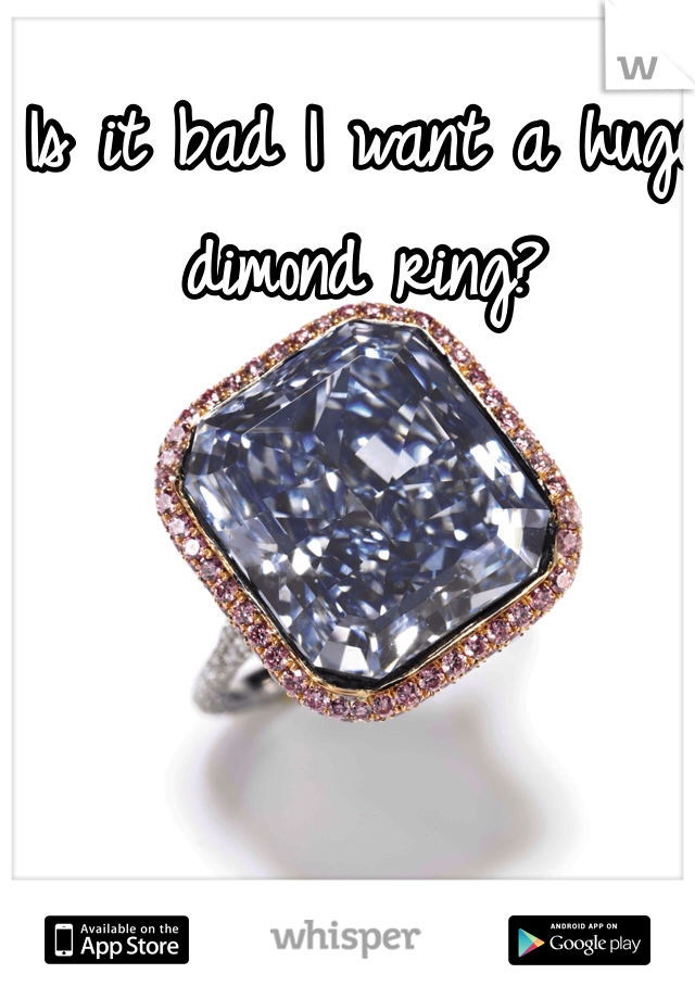 Is it bad I want a huge dimond ring?